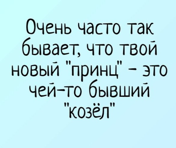 То есть это так. Чей то бывший козел. Твой новый принц это чей то бывший козел. Твоя новая любовь чей то бывший козёл. Мужчина твоей мечты чей то бывший козел.