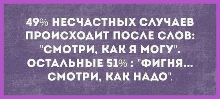 Наступила после. 49 Процентов несчастных случаев происходит после фразы. 49 Несчастных случаев происходят после слов. Фигня смотри как надо. Все травмы начинаются со слов смотри как я могу.